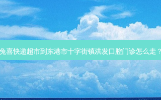 兔喜快递超市到东港市十字街镇洪发口腔门诊怎么走？