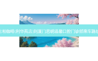 古柏咖啡(利华苑店)到厦门思明温馨口腔门诊部乘车路线