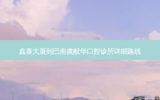 鑫泰大厦到巴南虞献华口腔诊所详细路线