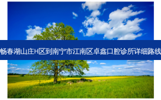 畅春湖山庄H区到南宁市江南区卓鑫口腔诊所详细路线