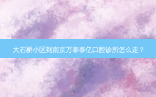 大石桥小区到南京万泰泰亿口腔诊所怎么走？