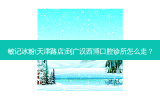 敏记冰粉(天津路店)到广汉西博口腔诊所怎么走？