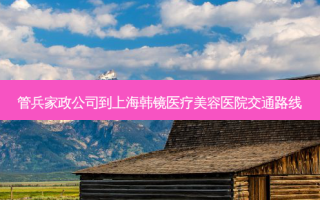 管兵家政公司到上海韩镜医疗美容医院交通路线