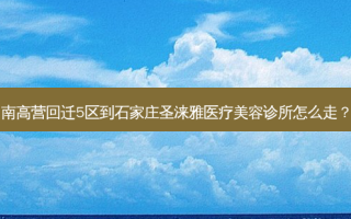南高营回迁5区到石家庄圣涞雅医疗美容诊所怎么走？