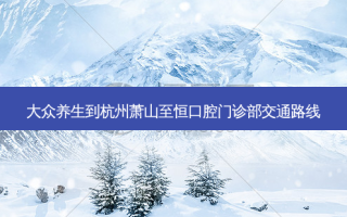 大众养生到杭州萧山至恒口腔门诊部交通路线