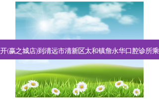 春擂茶开(赢之城店)到清远市清新区太和镇詹永华口腔诊所乘车路线