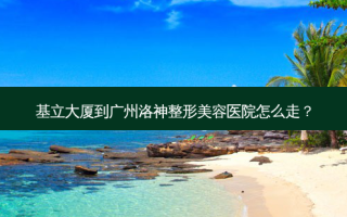 基立大厦到广州洛神整形美容医院怎么走？