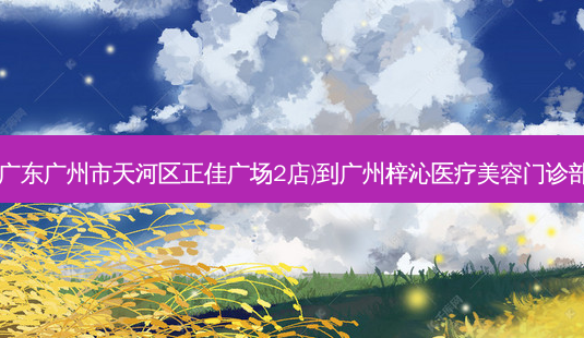 名创优品(广东广州市天河区正佳广场2店)到广州梓沁医疗美容门诊部详细路线-第1张图片-臻颜网 名创优品(广东广州市天河区正佳广场2店)到广州梓沁医疗美容门诊部详细路线-第1张图片-臻颜网