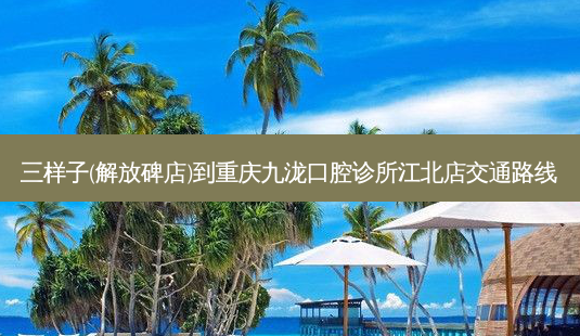三样子(解放碑店)到重庆九泷口腔诊所江北店交通路线-第1张图片-臻颜网 三样子(解放碑店)到重庆九泷口腔诊所江北店交通路线-第1张图片-臻颜网