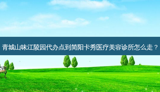 青城山味江陵园代办点到简阳卡秀医疗美容诊所怎么走?-第1张图片-臻颜网 青城山味江陵园代办点到简阳卡秀医疗美容诊所怎么走?-第1张图片-臻颜网
