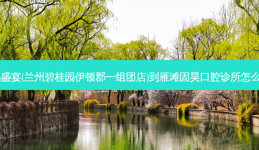 尚品盛宴(兰州碧桂园伊顿郡一组团店)到雁滩固昊口腔诊所怎么走?-第1张图片-臻颜网 尚品盛宴(兰州碧桂园伊顿郡一组团店)到雁滩固昊口腔诊所怎么走?-第1张图片-臻颜网