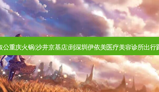 文叔公重庆火锅(沙井京基店)到深圳伊依美医疗美容诊所出行路线-第1张图片-臻颜网 文叔公重庆火锅(沙井京基店)到深圳伊依美医疗美容诊所出行路线-第1张图片-臻颜网