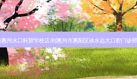 菜鸟驿站(惠州水口科贸学校店)到惠州市惠阳区淡水远大口腔门诊部详细路线-第1张图片-臻颜网 菜鸟驿站(惠州水口科贸学校店)到惠州市惠阳区淡水远大口腔门诊部详细路线-第1张图片-臻颜网