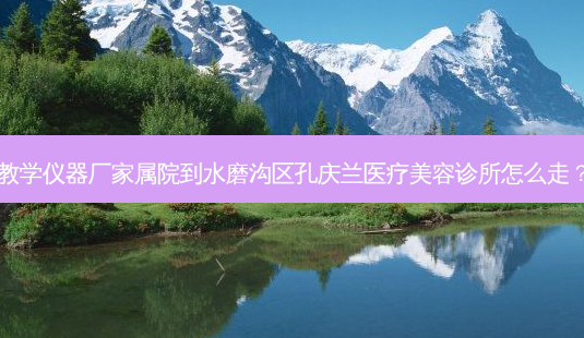 教学仪器厂家属院到水磨沟区孔庆兰医疗美容诊所怎么走?-第1张图片-臻颜网 教学仪器厂家属院到水磨沟区孔庆兰医疗美容诊所怎么走?-第1张图片-臻颜网