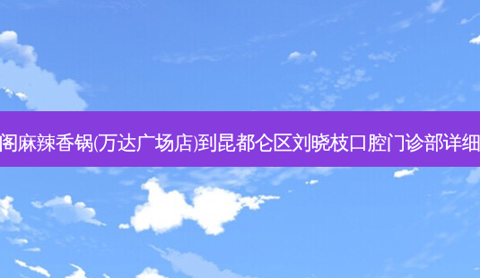 麻香阁麻辣香锅(万达广场店)到昆都仑区刘晓枝口腔门诊部详细路线-第1张图片-臻颜网 麻香阁麻辣香锅(万达广场店)到昆都仑区刘晓枝口腔门诊部详细路线-第1张图片-臻颜网