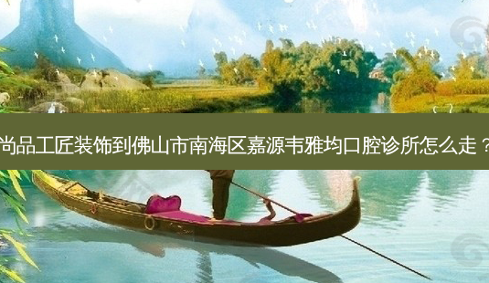 尚品工匠装饰到佛山市南海区嘉源韦雅均口腔诊所怎么走?-第1张图片-臻颜网 尚品工匠装饰到佛山市南海区嘉源韦雅均口腔诊所怎么走?-第1张图片-臻颜网