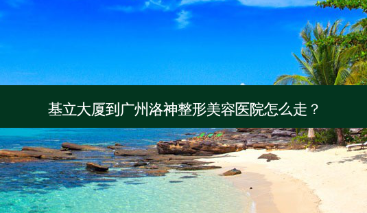 基立大厦到广州洛神整形美容医院怎么走?-第1张图片-臻颜网 基立大厦到广州洛神整形美容医院怎么走?-第1张图片-臻颜网
