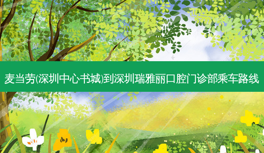 麦当劳(深圳中心书城)到深圳瑞雅丽口腔门诊部乘车路线-第1张图片-臻颜网 麦当劳(深圳中心书城)到深圳瑞雅丽口腔门诊部乘车路线-第1张图片-臻颜网