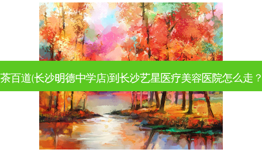 茶百道(长沙明德中学店)到长沙艺星医疗美容医院怎么走?-第1张图片-臻颜网 茶百道(长沙明德中学店)到长沙艺星医疗美容医院怎么走?-第1张图片-臻颜网