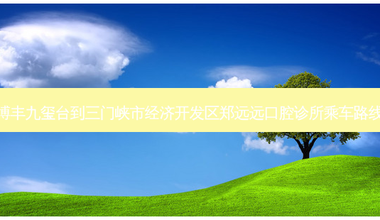 博丰九玺台到三门峡市经济开发区郑远远口腔诊所乘车路线-第1张图片-臻颜网 博丰九玺台到三门峡市经济开发区郑远远口腔诊所乘车路线-第1张图片-臻颜网