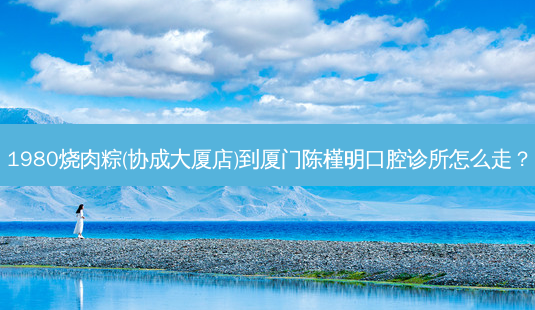 1980烧肉粽(协成大厦店)到厦门陈槿明口腔诊所怎么走?-第1张图片-臻颜网 1980烧肉粽(协成大厦店)到厦门陈槿明口腔诊所怎么走?-第1张图片-臻颜网