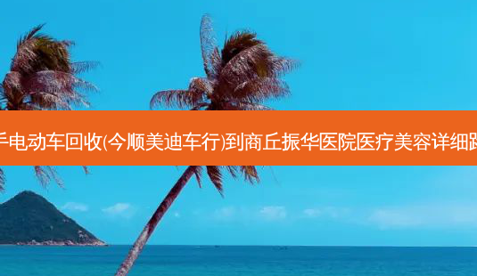 二手电动车回收(今顺美迪车行)到商丘振华医院医疗美容详细路线-第1张图片-臻颜网 二手电动车回收(今顺美迪车行)到商丘振华医院医疗美容详细路线-第1张图片-臻颜网