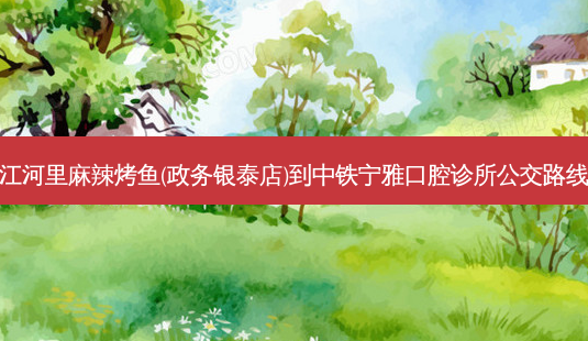 江河里麻辣烤鱼(政务银泰店)到中铁宁雅口腔诊所公交路线-第1张图片-臻颜网 江河里麻辣烤鱼(政务银泰店)到中铁宁雅口腔诊所公交路线-第1张图片-臻颜网
