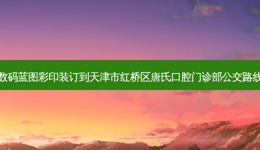 数码蓝图彩印装订到天津市红桥区唐氏口腔门诊部公交路线-第1张图片-臻颜网 数码蓝图彩印装订到天津市红桥区唐氏口腔门诊部公交路线-第1张图片-臻颜网