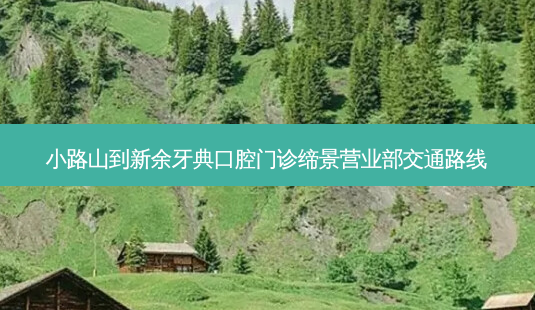 小路山到新余牙典口腔门诊缔景营业部交通路线-第1张图片-臻颜网 小路山到新余牙典口腔门诊缔景营业部交通路线-第1张图片-臻颜网