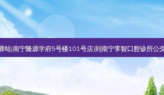 菜鸟驿站(南宁隆源学府5号楼101号店)到南宁李智口腔诊所公交路线-第1张图片-臻颜网 菜鸟驿站(南宁隆源学府5号楼101号店)到南宁李智口腔诊所公交路线-第1张图片-臻颜网
