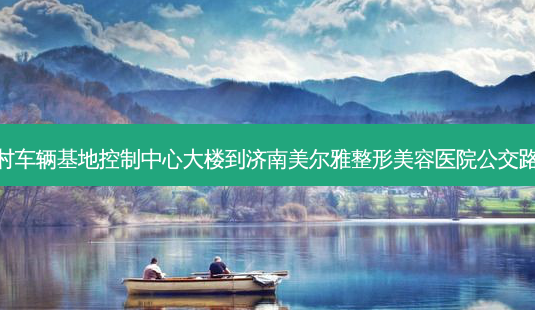 范村车辆基地控制中心大楼到济南美尔雅整形美容医院公交路线-第1张图片-臻颜网 范村车辆基地控制中心大楼到济南美尔雅整形美容医院公交路线-第1张图片-臻颜网