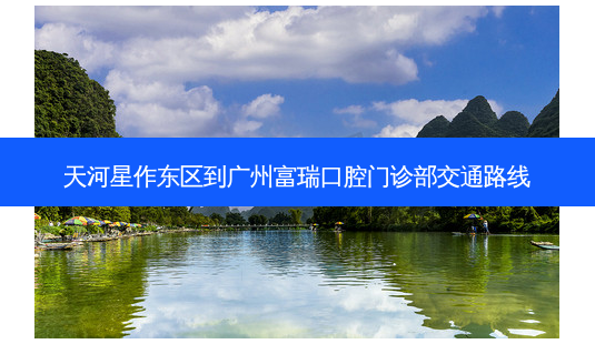 天河星作东区到广州富瑞口腔门诊部交通路线-第1张图片-臻颜网 天河星作东区到广州富瑞口腔门诊部交通路线-第1张图片-臻颜网