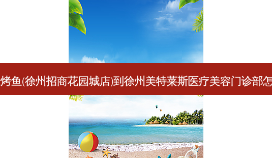 半天妖烤鱼(徐州招商花园城店)到徐州美特莱斯医疗美容门诊部怎么走?-第1张图片-臻颜网 半天妖烤鱼(徐州招商花园城店)到徐州美特莱斯医疗美容门诊部怎么走?-第1张图片-臻颜网