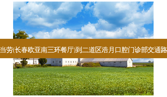 麦当劳(长春欧亚南三环餐厅)到二道区浩月口腔门诊部交通路线-第1张图片-臻颜网 麦当劳(长春欧亚南三环餐厅)到二道区浩月口腔门诊部交通路线-第1张图片-臻颜网
