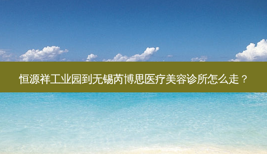 恒源祥工业园到无锡芮博思医疗美容诊所怎么走?-第1张图片-臻颜网 恒源祥工业园到无锡芮博思医疗美容诊所怎么走?-第1张图片-臻颜网