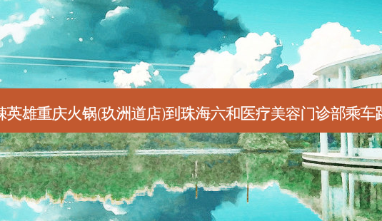 麻辣英雄重庆火锅(玖洲道店)到珠海六和医疗美容门诊部乘车路线-第1张图片-臻颜网 麻辣英雄重庆火锅(玖洲道店)到珠海六和医疗美容门诊部乘车路线-第1张图片-臻颜网