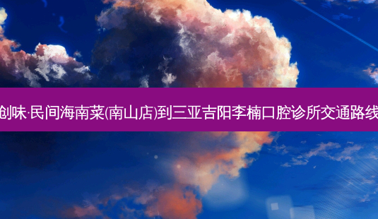 创味·民间海南菜(南山店)到三亚吉阳李楠口腔诊所交通路线-第1张图片-臻颜网 创味·民间海南菜(南山店)到三亚吉阳李楠口腔诊所交通路线-第1张图片-臻颜网