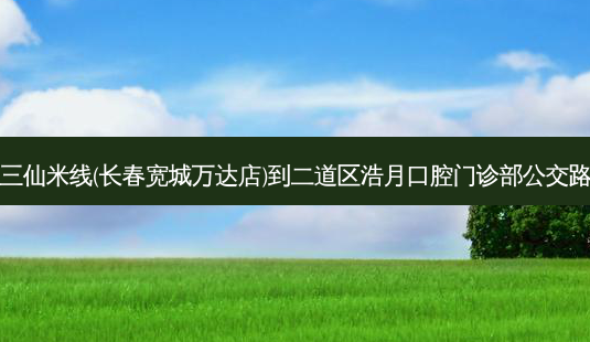 曾三仙米线(长春宽城万达店)到二道区浩月口腔门诊部公交路线-第1张图片-臻颜网 曾三仙米线(长春宽城万达店)到二道区浩月口腔门诊部公交路线-第1张图片-臻颜网