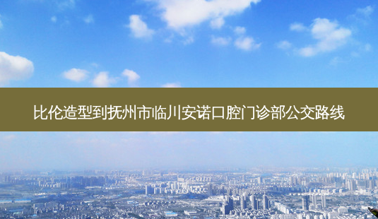 比伦造型到抚州市临川安诺口腔门诊部公交路线-第1张图片-臻颜网 比伦造型到抚州市临川安诺口腔门诊部公交路线-第1张图片-臻颜网