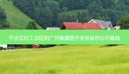 平沙五社工业区到广州焕颜医疗美容诊所出行路线-第1张图片-臻颜网 平沙五社工业区到广州焕颜医疗美容诊所出行路线-第1张图片-臻颜网