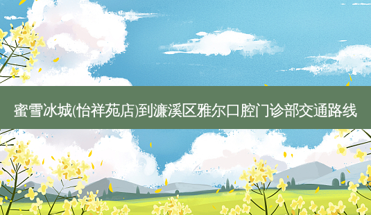 蜜雪冰城(怡祥苑店)到濂溪区雅尔口腔门诊部交通路线-第1张图片-臻颜网 蜜雪冰城(怡祥苑店)到濂溪区雅尔口腔门诊部交通路线-第1张图片-臻颜网