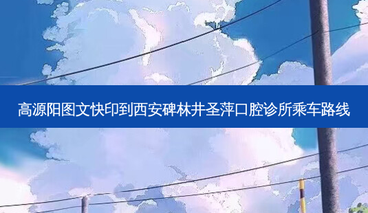高源阳图文快印到西安碑林井圣萍口腔诊所乘车路线-第1张图片-臻颜网 高源阳图文快印到西安碑林井圣萍口腔诊所乘车路线-第1张图片-臻颜网