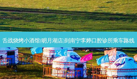 舌战烧烤小酒馆(明月湖店)到南宁李婷口腔诊所乘车路线-第1张图片-臻颜网 舌战烧烤小酒馆(明月湖店)到南宁李婷口腔诊所乘车路线-第1张图片-臻颜网