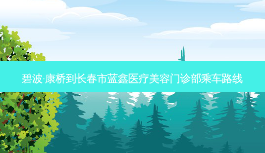 碧波·康桥到长春市蓝鑫医疗美容门诊部乘车路线-第1张图片-臻颜网 碧波·康桥到长春市蓝鑫医疗美容门诊部乘车路线-第1张图片-臻颜网