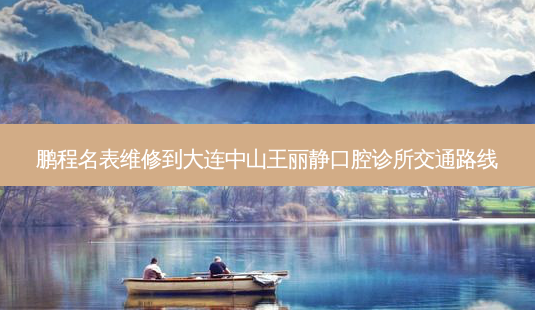 鹏程名表维修到大连中山王丽静口腔诊所交通路线-第1张图片-臻颜网 鹏程名表维修到大连中山王丽静口腔诊所交通路线-第1张图片-臻颜网