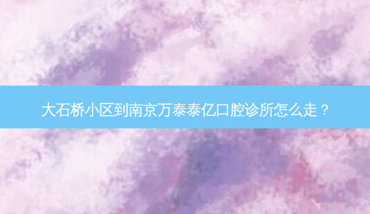 大石桥小区到南京万泰泰亿口腔诊所怎么走?-第1张图片-臻颜网 大石桥小区到南京万泰泰亿口腔诊所怎么走?-第1张图片-臻颜网
