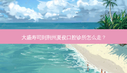 大盛寿司到荆州夏俊口腔诊所怎么走?-第1张图片-臻颜网 大盛寿司到荆州夏俊口腔诊所怎么走?-第1张图片-臻颜网