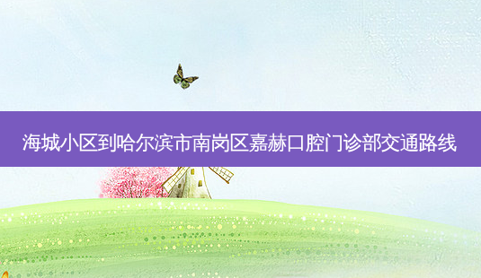 海城小区到哈尔滨市南岗区嘉赫口腔门诊部交通路线-第1张图片-臻颜网 海城小区到哈尔滨市南岗区嘉赫口腔门诊部交通路线-第1张图片-臻颜网