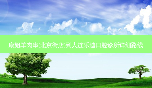 康姐羊肉串(北京街店)到大连乐迪口腔诊所详细路线-第1张图片-臻颜网 康姐羊肉串(北京街店)到大连乐迪口腔诊所详细路线-第1张图片-臻颜网