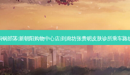 焖锅部落(新朝阳购物中心店)到廊坊张贵明皮肤诊所乘车路线-第1张图片-臻颜网 焖锅部落(新朝阳购物中心店)到廊坊张贵明皮肤诊所乘车路线-第1张图片-臻颜网